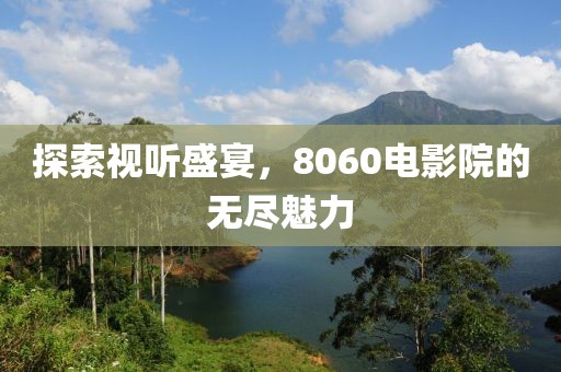 探索视听盛宴，8060电影院的无尽魅力