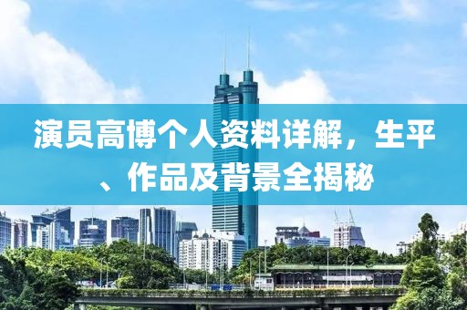 演员高博个人资料详解，生平、作品及背景全揭秘