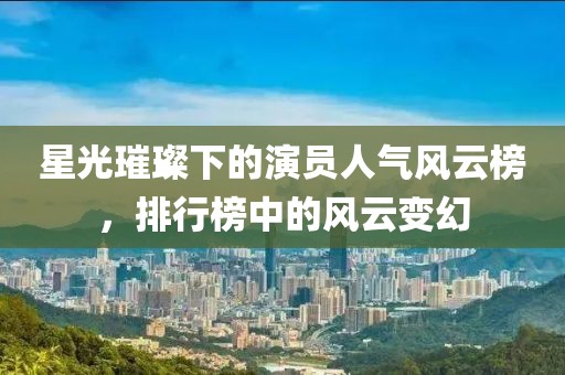 星光璀璨下的演员人气风云榜，排行榜中的风云变幻