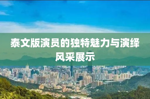 泰文版演员的独特魅力与演绎风采展示