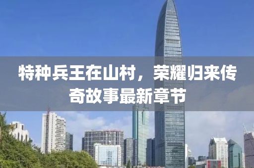 特种兵王在山村，荣耀归来传奇故事最新章节