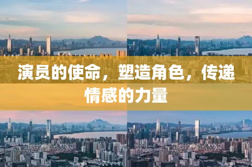 演员的使命，塑造角色，传递情感的力量