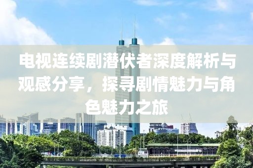 电视连续剧潜伏者深度解析与观感分享，探寻剧情魅力与角色魅力之旅