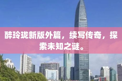 醉玲珑新版外篇，续写传奇，探索未知之谜。