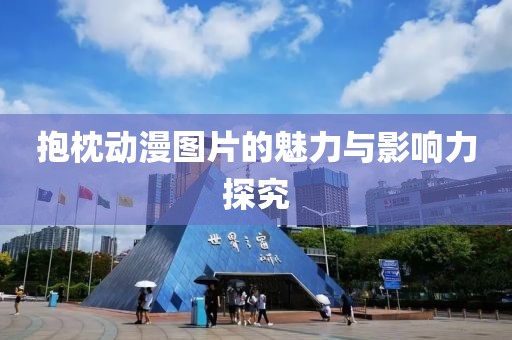 抱枕动漫图片的魅力与影响力探究