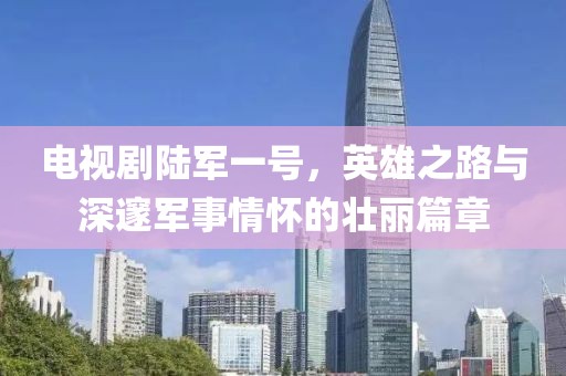 电视剧陆军一号，英雄之路与深邃军事情怀的壮丽篇章