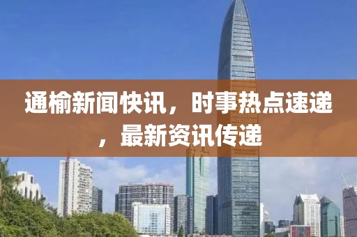 通榆新闻快讯，时事热点速递，最新资讯传递