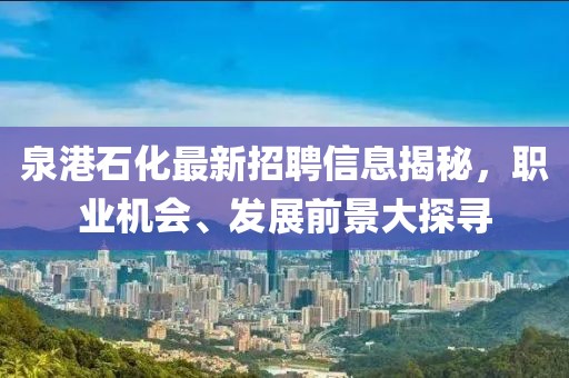 泉港石化最新招聘信息揭秘，职业机会、发展前景大探寻