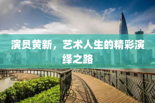 演员黄新，艺术人生的精彩演绎之路