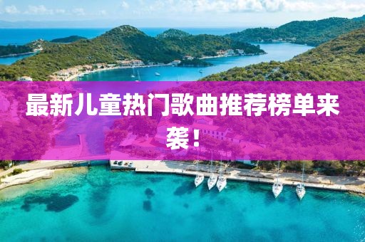 最新儿童热门歌曲推荐榜单来袭！