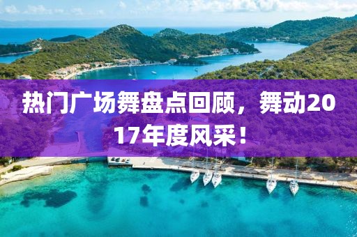 热门广场舞盘点回顾，舞动2017年度风采！