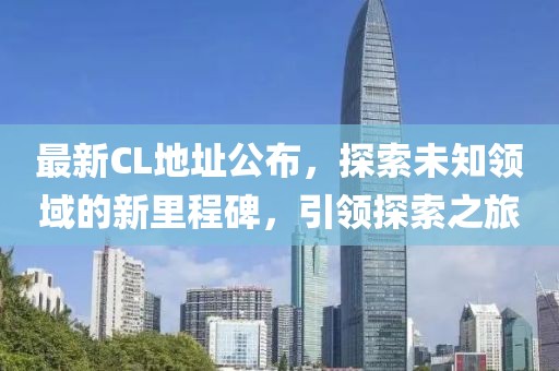 最新CL地址公布，探索未知领域的新里程碑，引领探索之旅