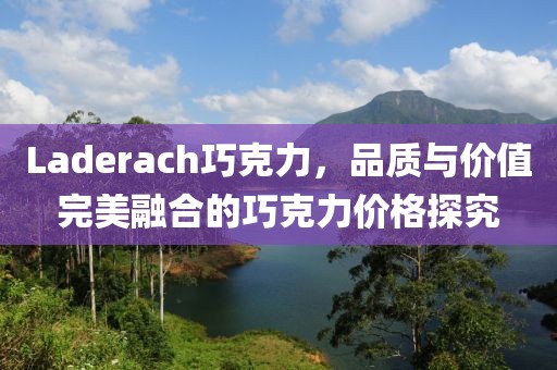 Laderach巧克力，品质与价值完美融合的巧克力价格探究