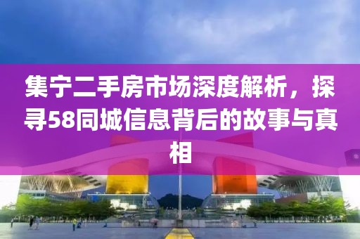 集宁二手房市场深度解析，探寻58同城信息背后的故事与真相