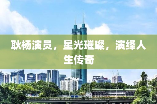 耿杨演员，星光璀璨，演绎人生传奇