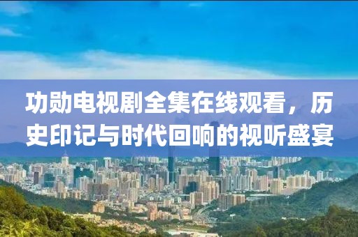 功勋电视剧全集在线观看，历史印记与时代回响的视听盛宴