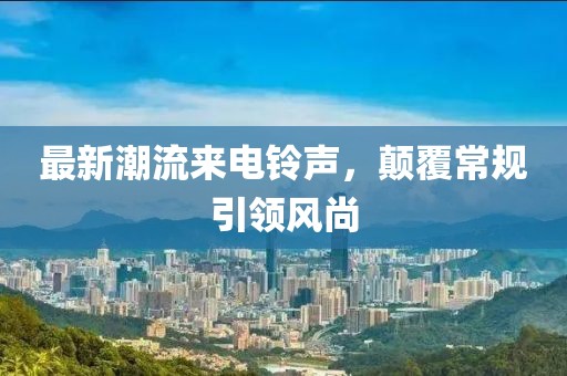 最新潮流来电铃声，颠覆常规引领风尚