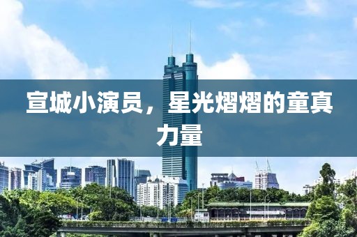 宣城小演员，星光熠熠的童真力量