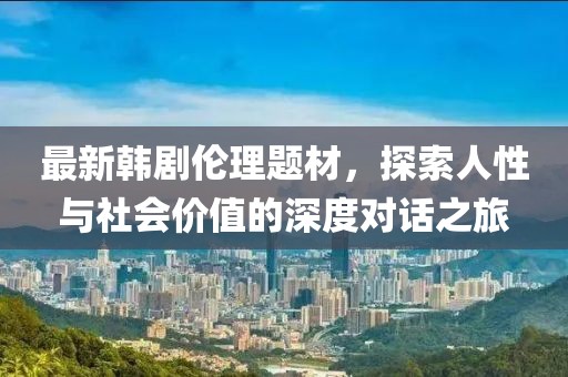 最新韩剧伦理题材，探索人性与社会价值的深度对话之旅