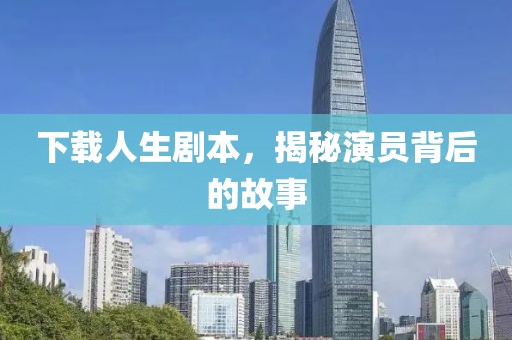 下载人生剧本，揭秘演员背后的故事
