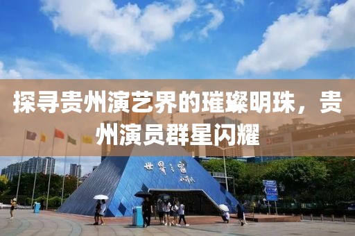 探寻贵州演艺界的璀璨明珠，贵州演员群星闪耀