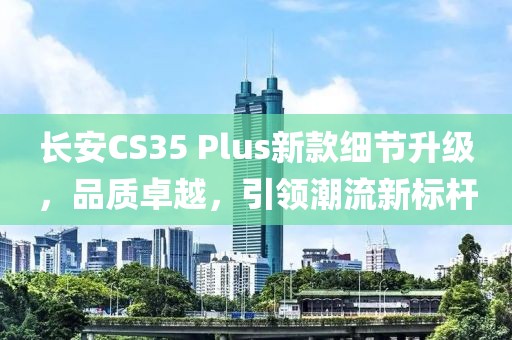 长安CS35 Plus新款细节升级，品质卓越，引领潮流新标杆