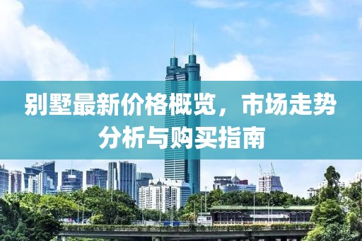 别墅最新价格概览，市场走势分析与购买指南