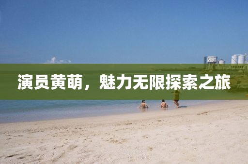 演员黄萌，魅力无限探索之旅