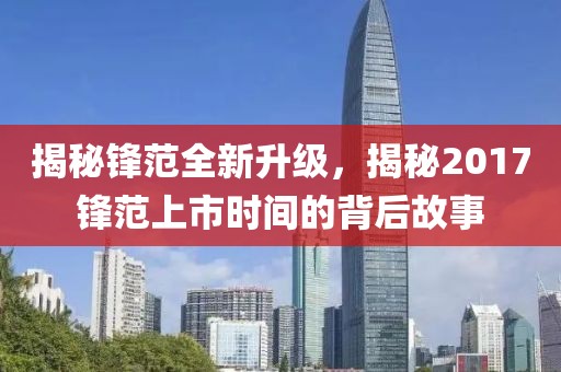 揭秘锋范全新升级，揭秘2017锋范上市时间的背后故事