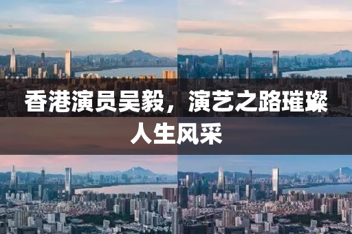 香港演员吴毅，演艺之路璀璨人生风采