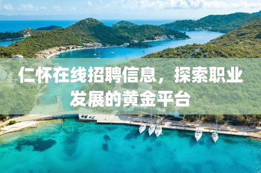 仁怀在线招聘信息，探索职业发展的黄金平台
