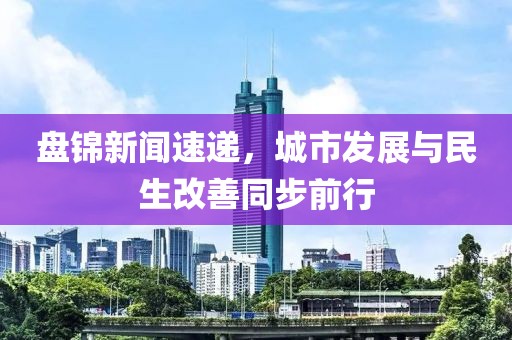 盘锦新闻速递，城市发展与民生改善同步前行