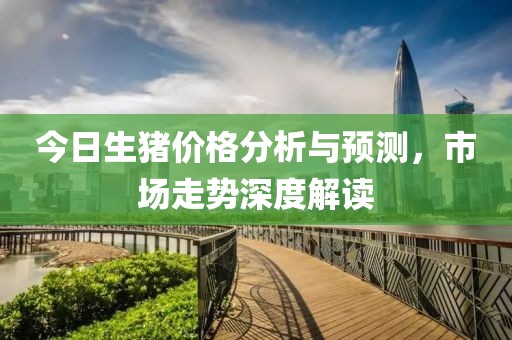 今日生猪价格分析与预测，市场走势深度解读