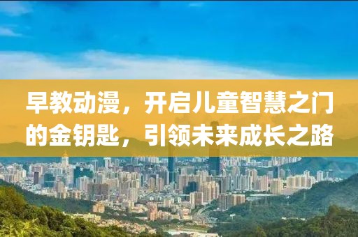 早教动漫，开启儿童智慧之门的金钥匙，引领未来成长之路