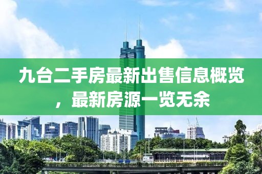 九台二手房最新出售信息概览，最新房源一览无余