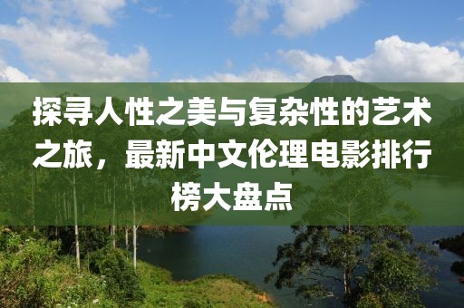 探寻人性之美与复杂性的艺术之旅，最新中文伦理电影排行榜大盘点