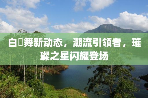 白咲舞新动态，潮流引领者，璀璨之星闪耀登场