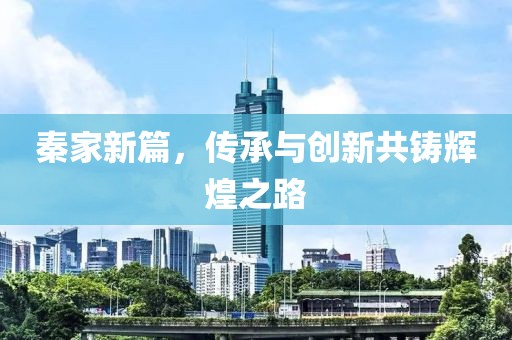 秦家新篇，传承与创新共铸辉煌之路