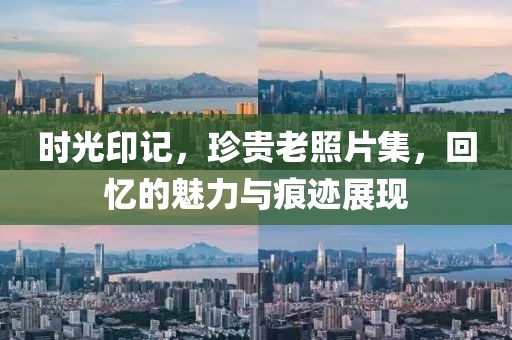时光印记，珍贵老照片集，回忆的魅力与痕迹展现