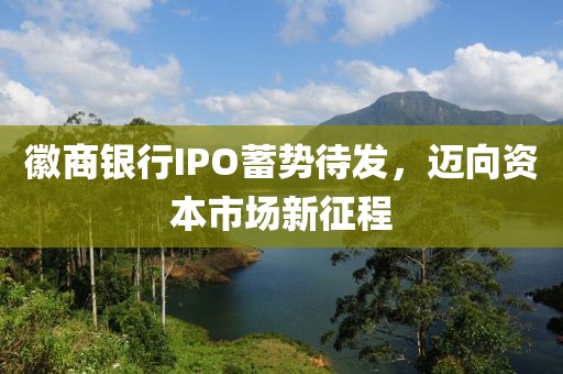 徽商银行IPO蓄势待发，迈向资本市场新征程