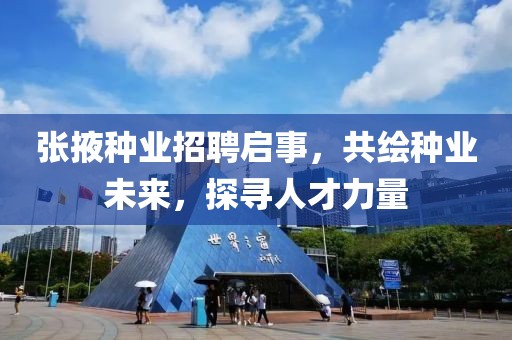 张掖种业招聘启事，共绘种业未来，探寻人才力量