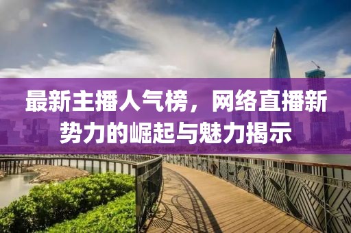 最新主播人气榜，网络直播新势力的崛起与魅力揭示