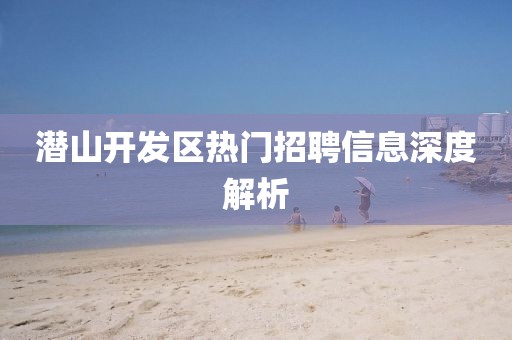 潜山开发区热门招聘信息深度解析