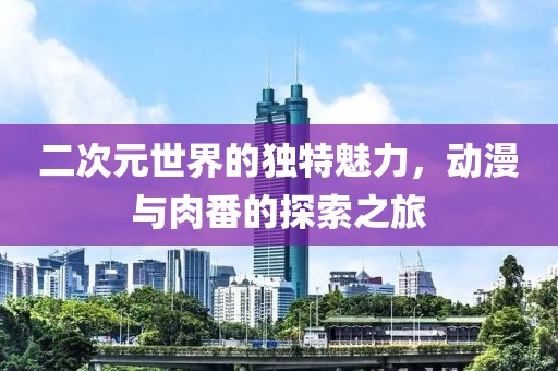 二次元世界的独特魅力，动漫与肉番的探索之旅