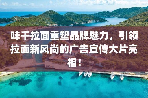 味千拉面重塑品牌魅力，引领拉面新风尚的广告宣传大片亮相！