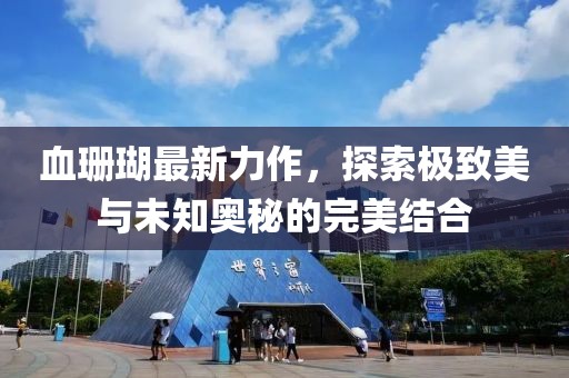 血珊瑚最新力作，探索极致美与未知奥秘的完美结合
