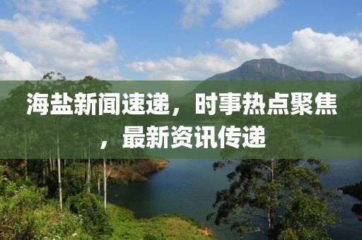 海盐新闻速递，时事热点聚焦，最新资讯传递