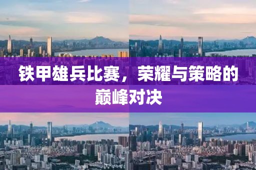 铁甲雄兵比赛，荣耀与策略的巅峰对决