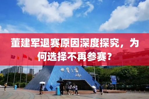 董建军退赛原因深度探究，为何选择不再参赛？