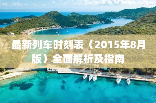 最新列车时刻表（2015年8月版）全面解析及指南